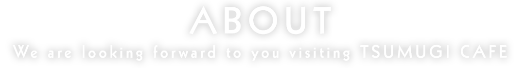 ABOUT We are looking forward to you visiting TSUMUGI CAFE.